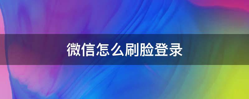 微信怎么刷脸登录（微信怎么弄刷脸登录）
