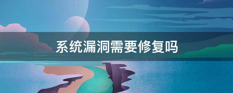 系统漏洞需要修复吗 为什么系统修复漏洞一直修复不好