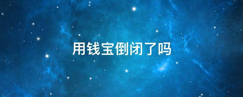 用钱宝倒闭了吗 用钱宝倒闭了吗进不去还一天天的还催我还款