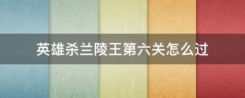 英雄杀兰陵王第六关怎么过（兰陵王第6关怎么过）