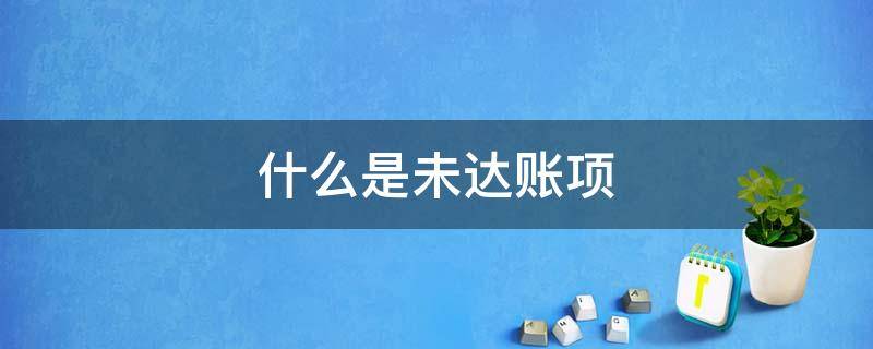 什么是未达账项 什么是未达账项,未达账项有哪几种情况