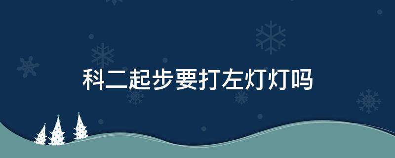 科二起步要打左灯灯吗 科二起步需要打灯么