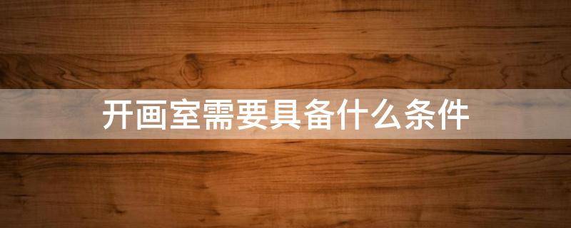 开画室需要具备什么条件 自己开画室需要什么条件
