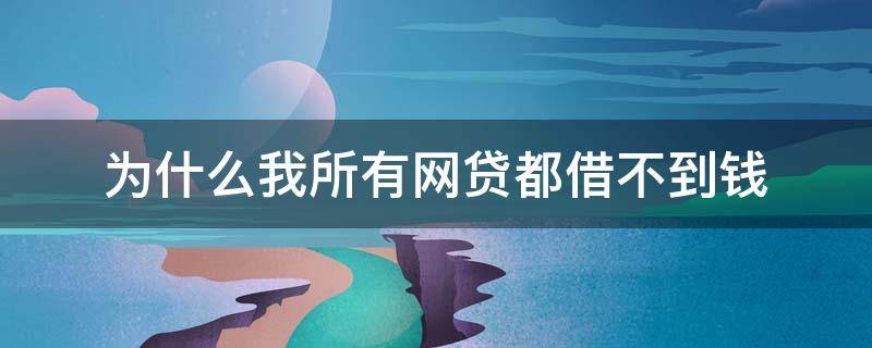 为什么我所有网贷都借不到钱（为什么所有网贷都借不了钱）