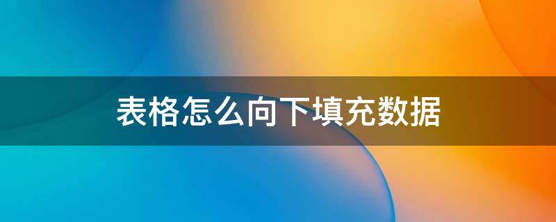 表格怎么向下填充数据 表格如何向下填充