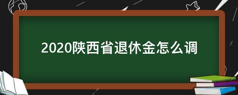 2020陕西省退休金怎么调 陕西省2020年退休工资调整方案