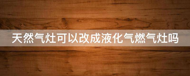 天然气灶可以改成液化气燃气灶吗 天然气灶能改成液化气灶吗?