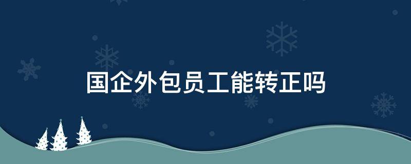 国企外包员工能转正吗 国企的外包员工可能转正吗