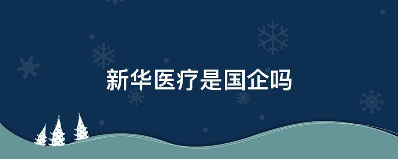 新华医疗是国企吗（淄博新华医疗是国企吗）