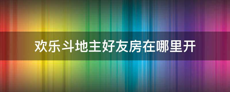 欢乐斗地主好友房在哪里开（欢乐斗地主好友房在哪里开?）