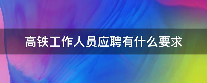 高铁工作人员应聘有什么要求（高铁工作人员需要什么要求）