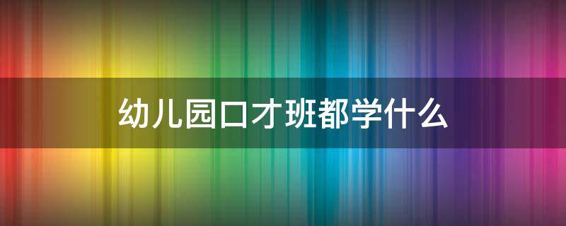 幼儿园口才班都学什么（幼儿口才班应该怎么上）