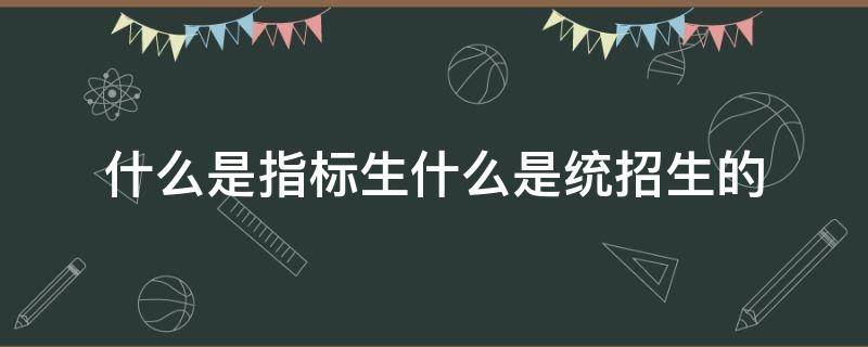 什么是指标生什么是统招生的（指标生包括统招生吗）