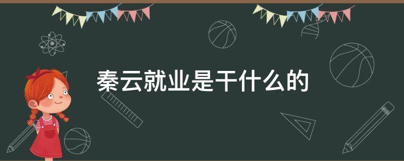 秦云就业是干什么的 秦云就业是干什么得?