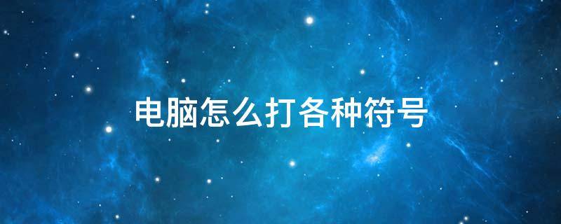 电脑怎么打各种符号 电脑上怎么打各种符号