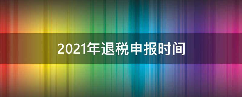 2021年退税申报时间 2021年怎么申报2019年的退税