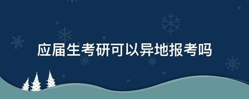 应届生考研可以异地报考吗（应届生考研可以在异地考吗）