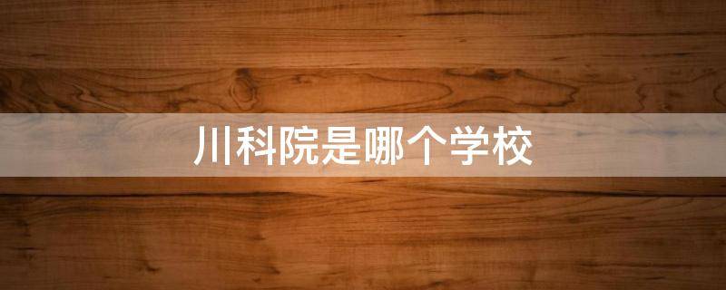 川科院是哪个学校（川科院在哪）