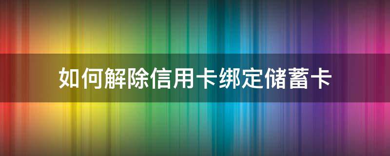 如何解除信用卡绑定储蓄卡 如何解除手机绑定的信用卡