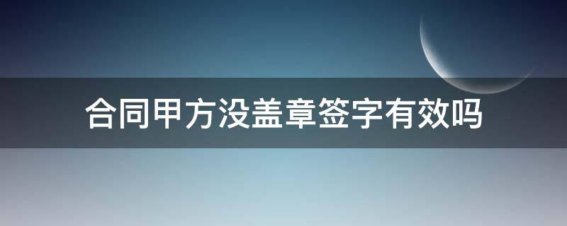 合同甲方没盖章签字有效吗（合同甲方有签字没盖章有效吗）