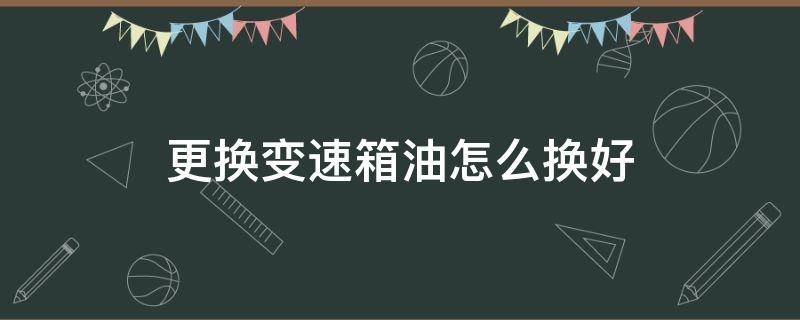 更换变速箱油怎么换好（变速箱油用什么方法换更好）