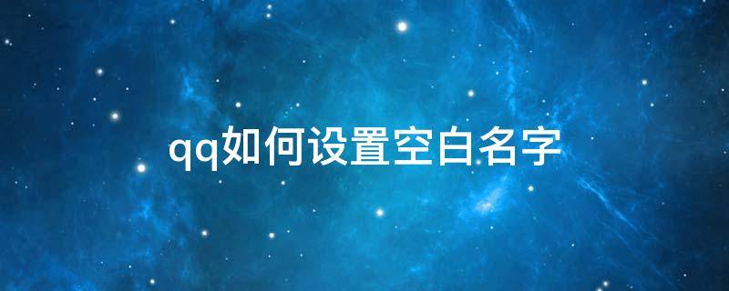 qq如何设置空白名字（QQ怎么设空白名字）