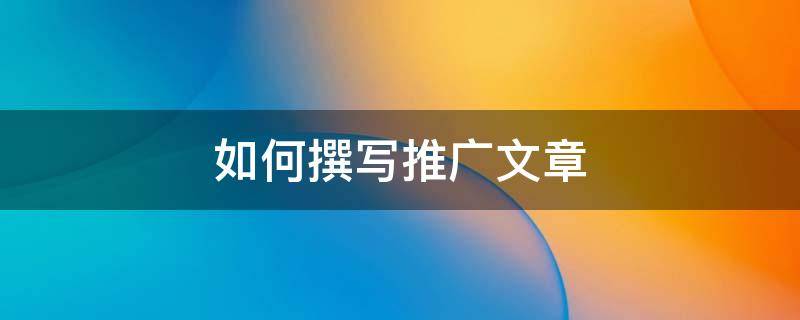 如何撰写推广文章 怎么推广文章