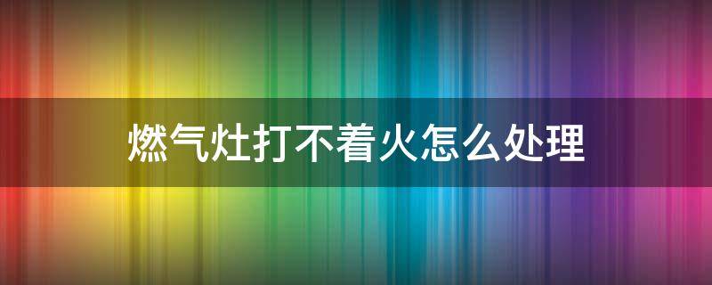 燃气灶打不着火怎么处理 燃气灶打不着火怎么办? 教你一招