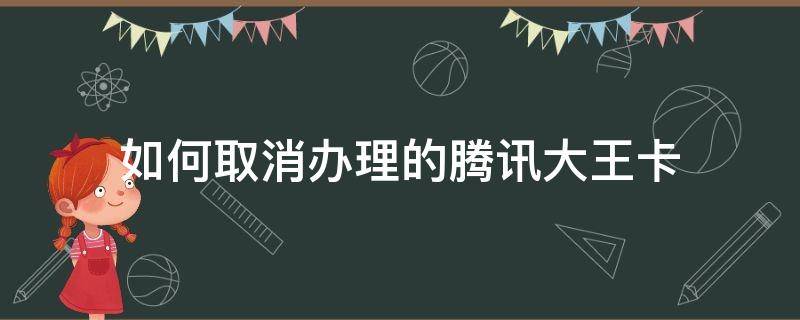 如何取消办理的腾讯大王卡（怎么取消办理腾讯大王卡）