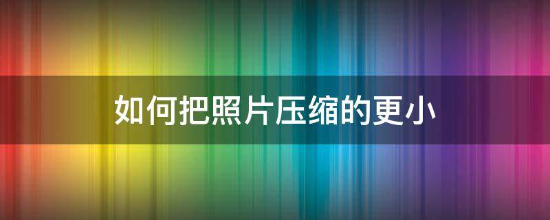 如何把照片压缩的更小 如何把照片压缩变小