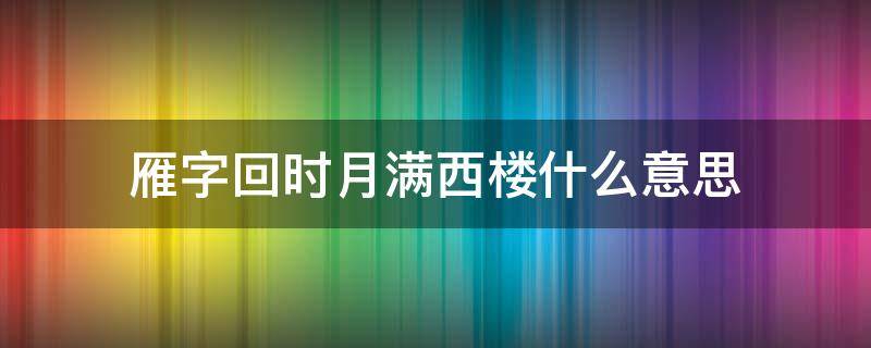 雁字回时月满西楼什么意思 雁字回时月满西楼出自哪首诗