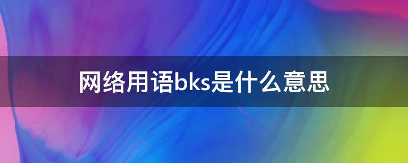 网络用语bks是什么意思（网络语bkx啥意思）