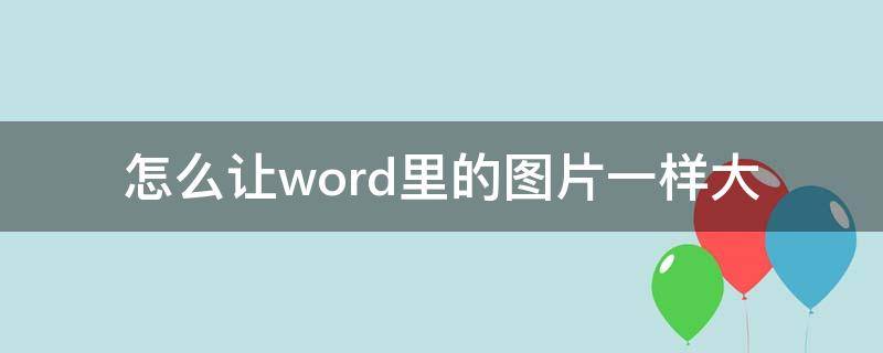 怎么让word里的图片一样大（怎么让word里所有的图片一样大）