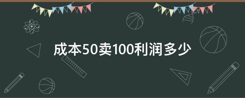 成本50卖100利润多少 成本50卖100利润多少税率