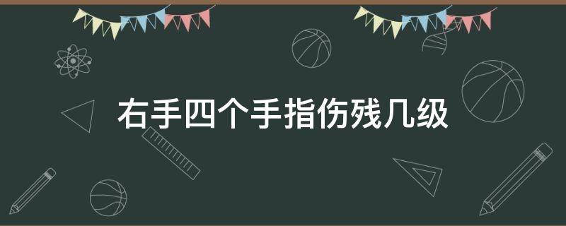 右手四个手指伤残几级（右手少了四个手指算几级伤残）