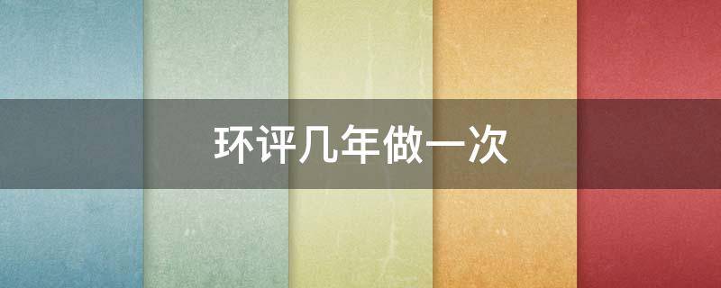 环评几年做一次（环评一年一次吗）