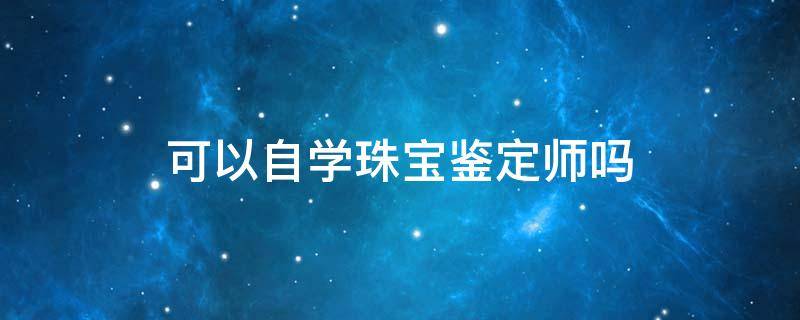 可以自学珠宝鉴定师吗 珠宝鉴定能自学吗?