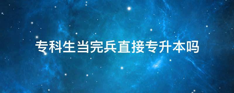 专科生当完兵直接专升本吗（专科生当完兵以后是不是可以直接升专升本）