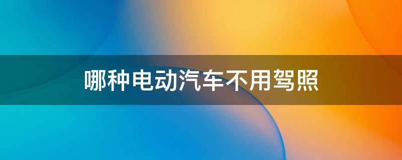 哪种电动汽车不用驾照（哪种电动汽车不用驾照 不用上牌）