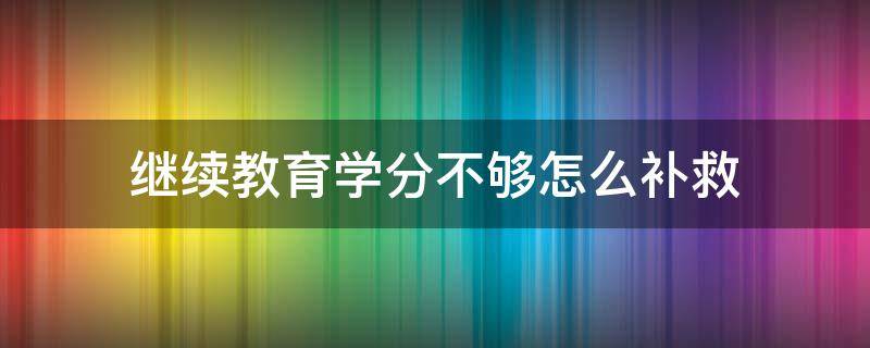继续教育学分不够怎么补救 教师继续教育学分不够怎么补救