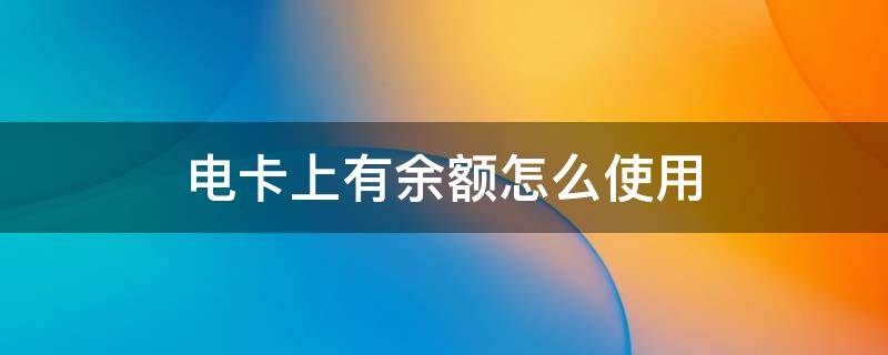 电卡上有余额怎么使用（电卡剩余金额和卡上余额）