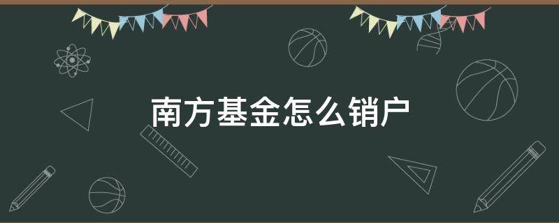南方基金怎么销户（南方基金新开户为什么不能销户）