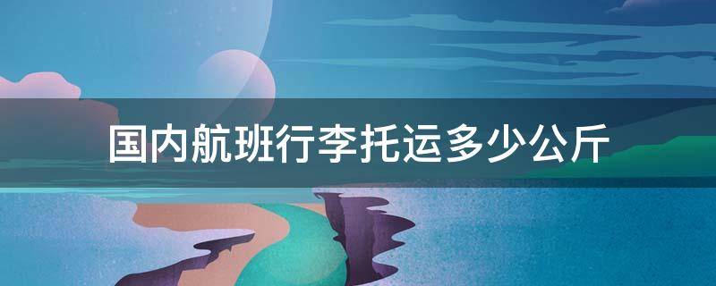 国内航班行李托运多少公斤（国内航班行李托运多少公斤内免费若超重如何收费?）