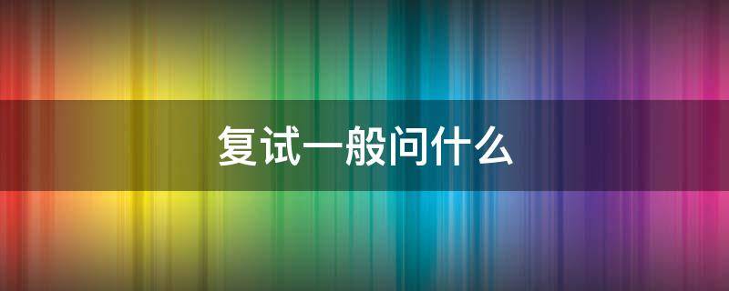复试一般问什么（复试一般问什么问题）