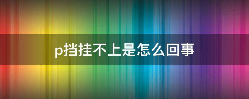 p挡挂不上是怎么回事 挂不到p档怎么办