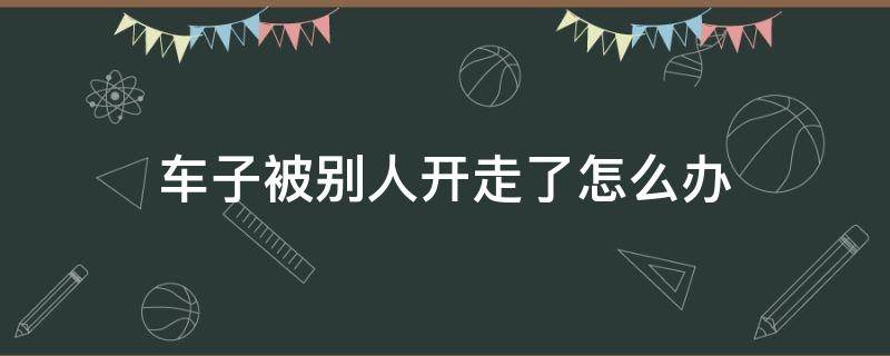 车子被别人开走了怎么办 车辆被别人开走有什么办法