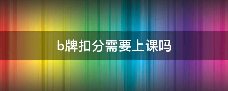 b牌扣分需要上课吗 b牌不能扣分吗