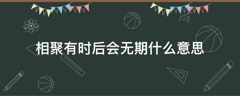 相聚有时后会无期什么意思（相聚有时后会无期啥意思）