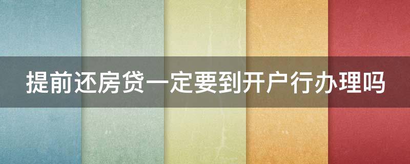 提前还房贷一定要到开户行办理吗 提前还房贷一定要到开户行办理吗要多久