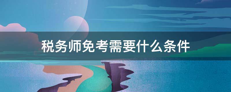 税务师免考需要什么条件 考过税务师可以免考税法吗